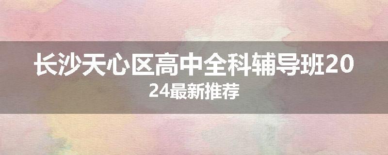 长沙天心区高中全科辅导班2024最新推荐