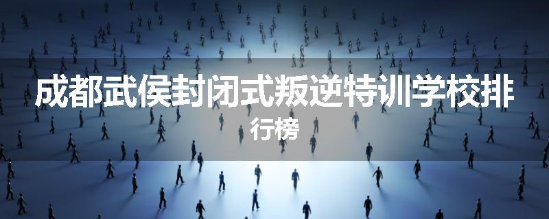 成都武侯封闭式叛逆特训学校排行榜