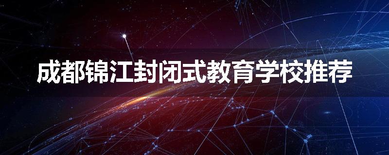 成都锦江封闭式教育学校推荐