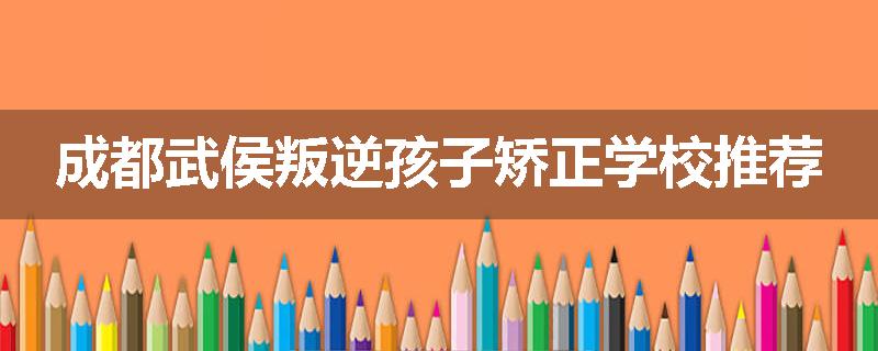 成都武侯叛逆孩子矫正学校推荐