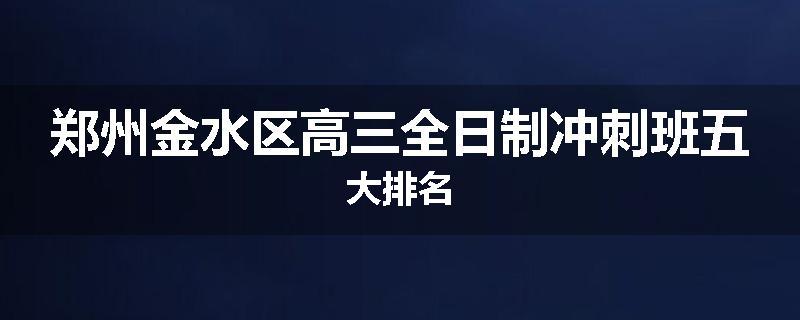 郑州金水区高三全日制冲刺班五大排名