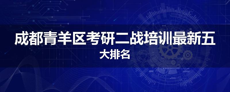 成都青羊区考研二战培训最新五大排名