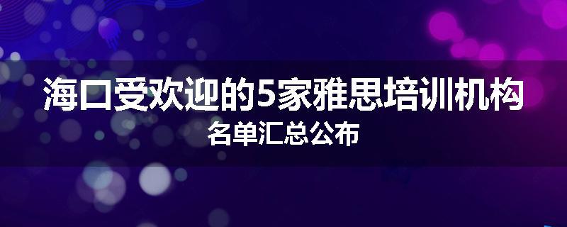 海口受欢迎的5家雅思培训机构名单汇总公布
