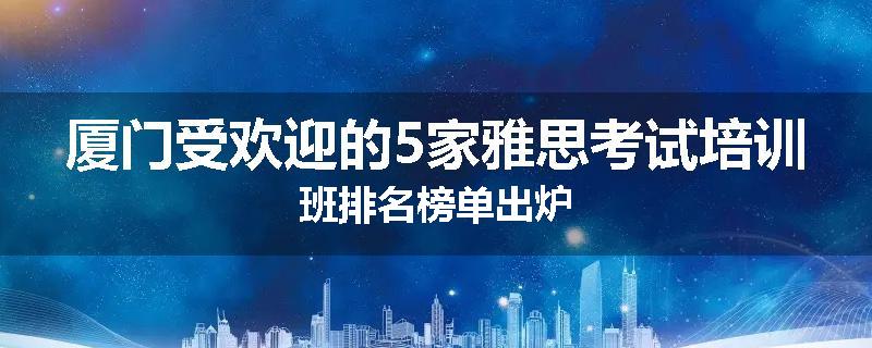 厦门受欢迎的5家雅思考试培训班排名榜单出炉