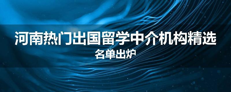 河南热门出国留学中介机构精选名单出炉