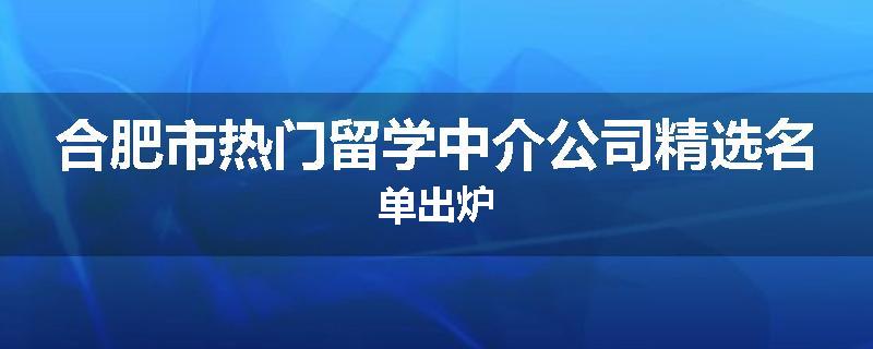 合肥市热门留学中介公司精选名单出炉