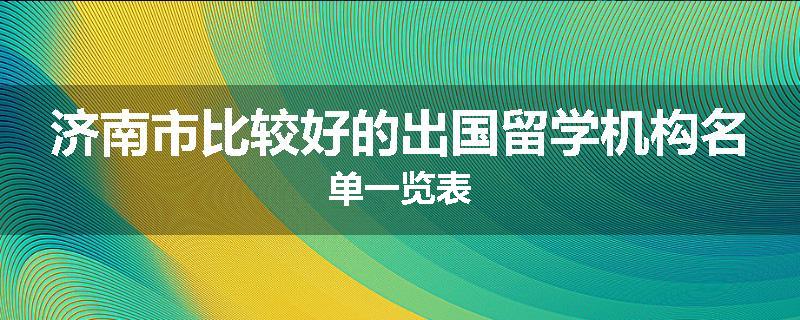 济南市比较好的出国留学机构名单一览表
