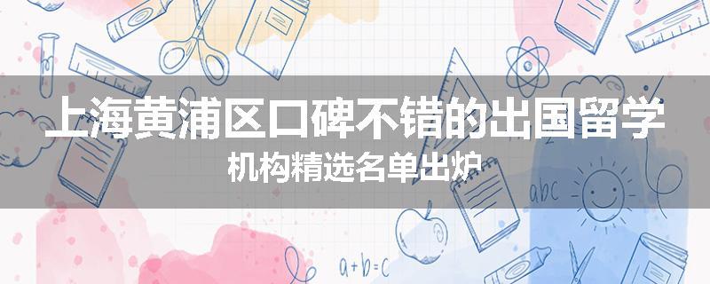 上海黄浦区口碑不错的出国留学机构精选名单出炉