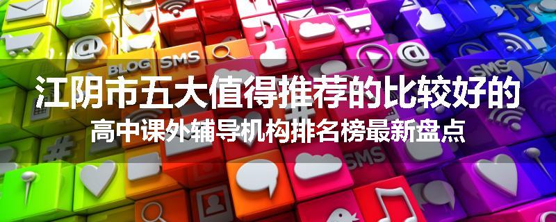 江阴市五大值得推荐的比较好的高中课外辅导机构排名榜最新盘点