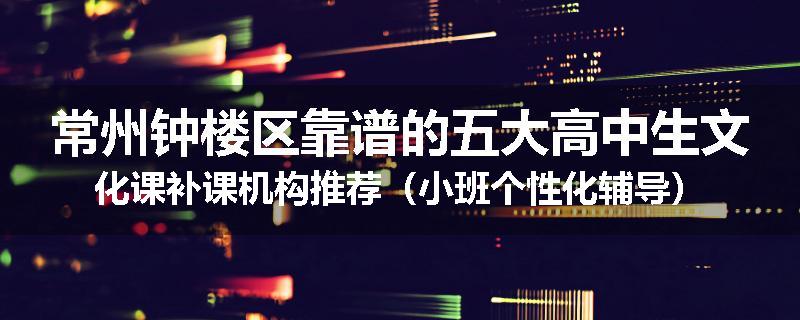 常州钟楼区靠谱的五大高中生文化课补课机构推荐（小班个性化辅导）