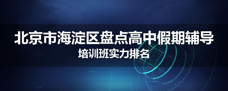 北京市海淀区盘点高中假期辅导培训班实力排名