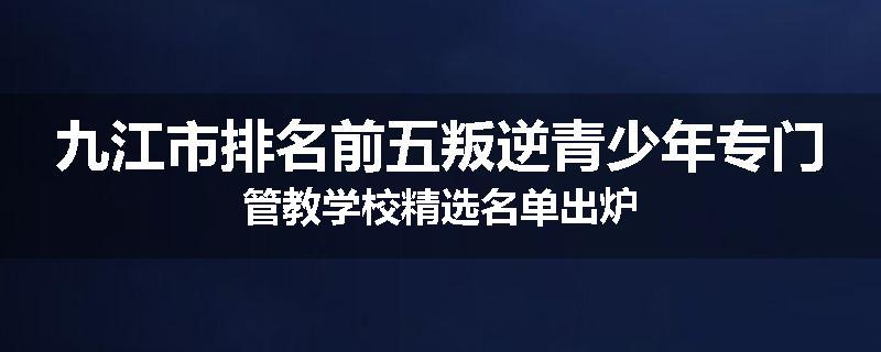 九江市排名前五叛逆青少年专门管教学校精选名单出炉