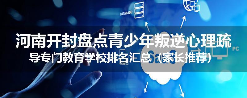 河南开封盘点青少年叛逆心理疏导专门教育学校排名汇总（家长推荐）