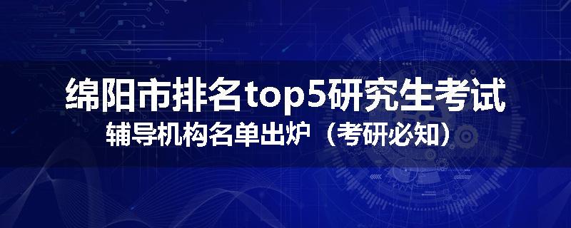 绵阳市排名top5研究生考试辅导机构名单出炉（考研必知）
