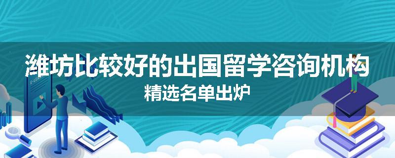 潍坊比较好的出国留学咨询机构精选名单出炉