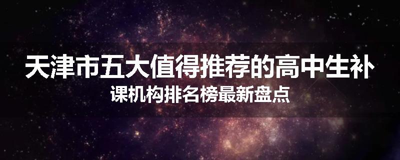 天津市五大值得推荐的高中生补课机构排名榜最新盘点