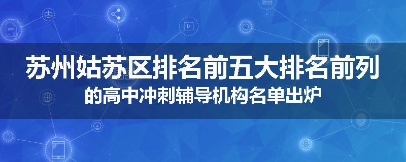 苏州姑苏区排名前五大排名前列的高中冲刺辅导机构名单出炉