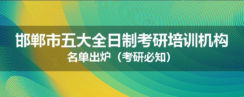 邯郸市五大全日制考研培训机构名单出炉（考研必知）