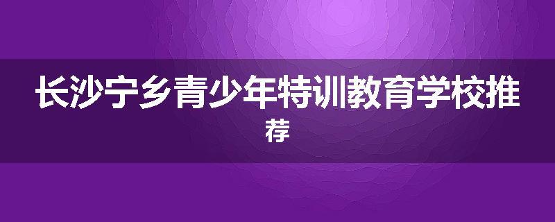 长沙宁乡青少年特训教育学校推荐