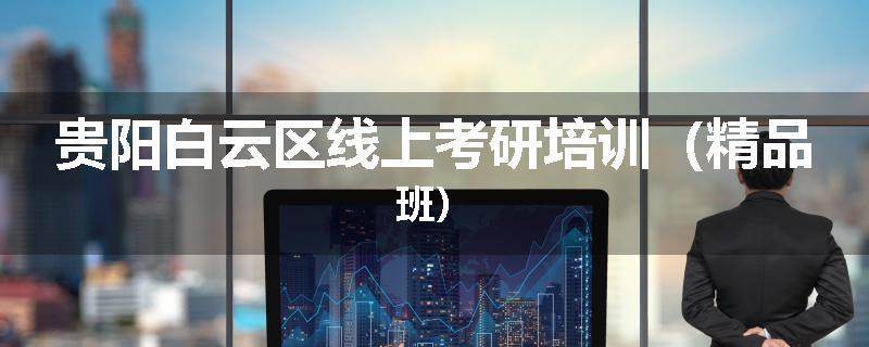 贵阳白云区线上考研培训（精品班）