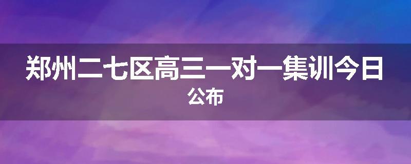 郑州二七区高三一对一集训今日公布