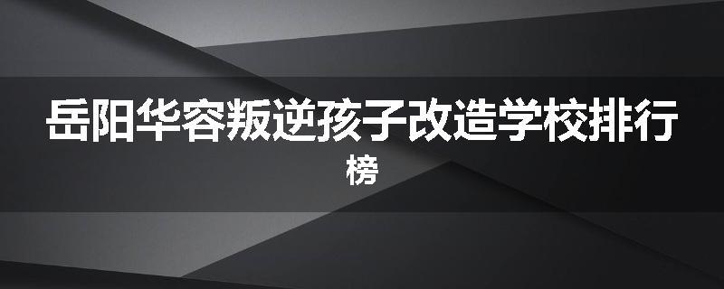 岳阳华容叛逆孩子改造学校排行榜