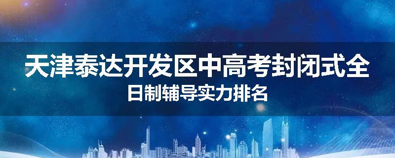 天津泰达开发区中高考封闭式全日制辅导实力排名