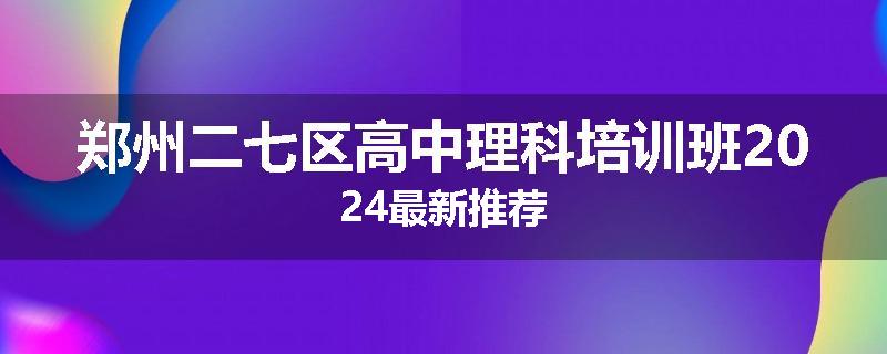郑州二七区高中理科培训班2024最新推荐