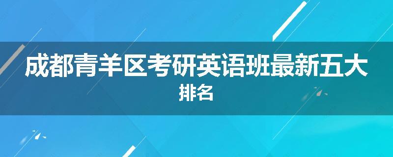 成都青羊区考研英语班最新五大排名