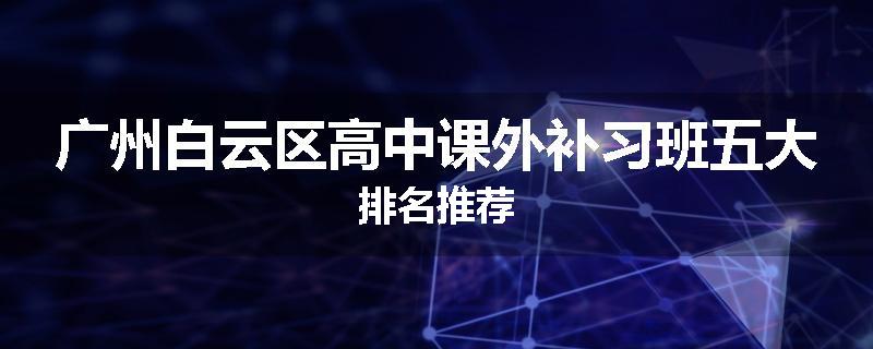 广州白云区高中课外补习班五大排名推荐