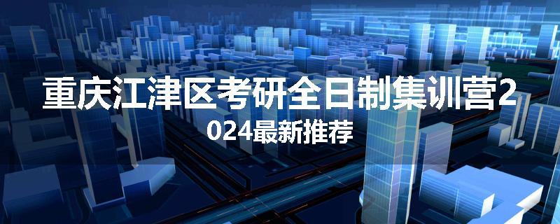 重庆江津区考研全日制集训营2024最新推荐