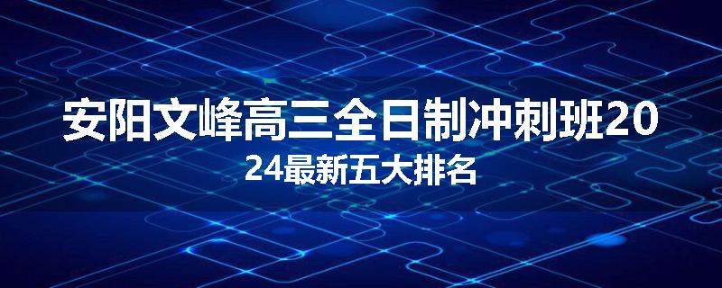 安阳文峰高三全日制冲刺班2024最新五大排名