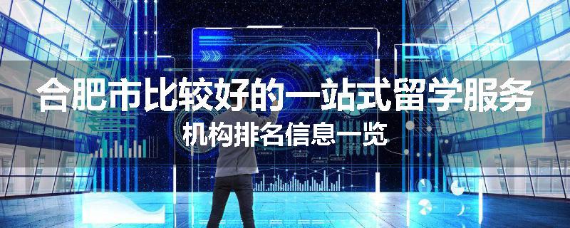 合肥市比较好的一站式留学服务机构排名信息一览