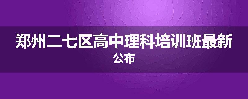 郑州二七区高中理科培训班最新公布