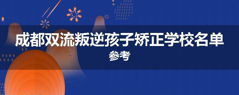 成都双流叛逆孩子矫正学校名单参考