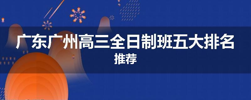 广东广州高三全日制班五大排名推荐