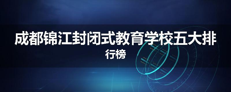 成都锦江封闭式教育学校五大排行榜