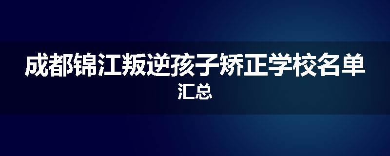 成都锦江叛逆孩子矫正学校名单汇总