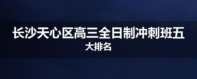 长沙天心区高三全日制冲刺班五大排名