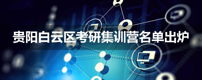 贵阳白云区考研集训营名单出炉