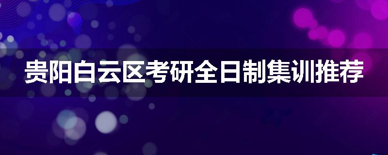 贵阳白云区考研全日制集训推荐