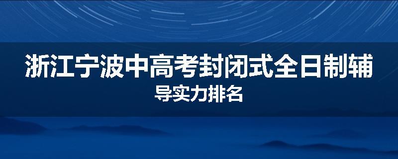 浙江宁波中高考封闭式全日制辅导实力排名