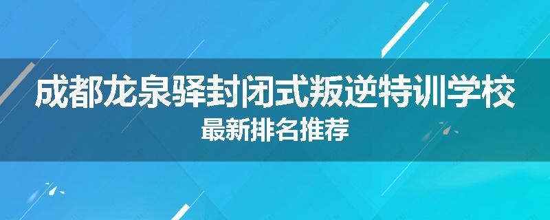 成都龙泉驿封闭式叛逆特训学校最新排名推荐