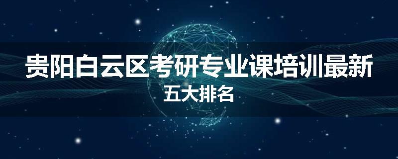 贵阳白云区考研专业课培训最新五大排名