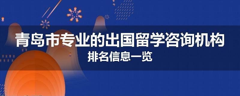 青岛市专业的出国留学咨询机构排名信息一览