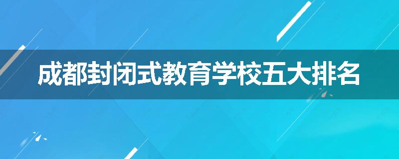 成都封闭式教育学校五大排名