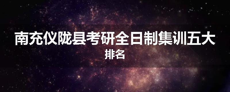 南充仪陇县考研全日制集训五大排名