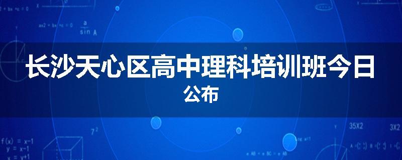 长沙天心区高中理科培训班今日公布