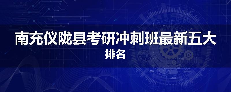 南充仪陇县考研冲刺班最新五大排名
