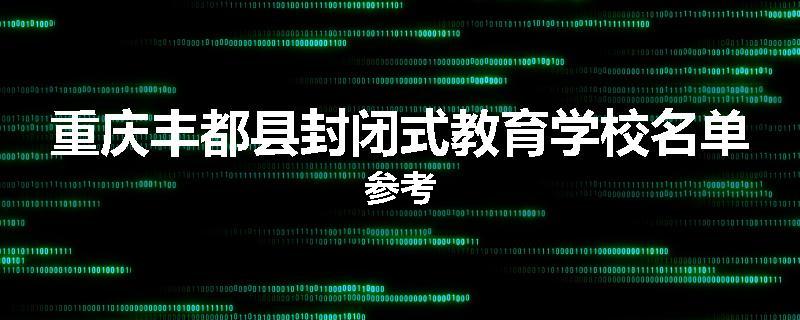 重庆丰都县封闭式教育学校名单参考
